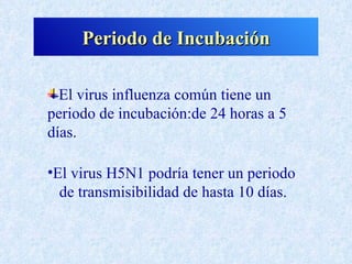 Periodo de Incubación

  El virus influenza común tiene un
periodo de incubación:de 24 horas a 5
días.

•El virus H5N1 podría tener un periodo
  de transmisibilidad de hasta 10 días.
 