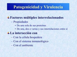 Patogenicidad y Virulencia

Factores múltiples interrelacionados
– Propiedades
   • De una sola de sus proteínas
   • De una, dos o varias y sus interrelaciones entre sí
La interacción con
– Con la célula hospedera
– Con el sistema inmunológico
– Con el ambiente
 