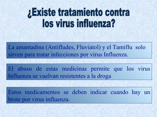 La amantadina (Antifludes, Fluviatol) y el Tamiflu solo
sirven para tratar infecciones por virus Influenza.

El abuso de estas medicinas permite que los virus
Influenza se vuelvan resistentes a la droga

Estos medicamentos se deben indicar cuando hay un
brote por virus influenza.
 