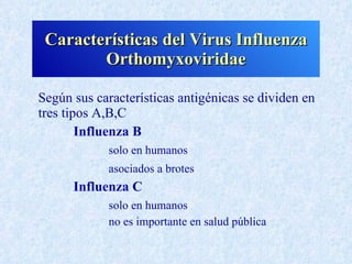 Características del Virus Influenza
        Orthomyxoviridae

Según sus características antigénicas se dividen en
tres tipos A,B,C
        Influenza B
            solo en humanos
            asociados a brotes
      Influenza C
            solo en humanos
            no es importante en salud pública
 
