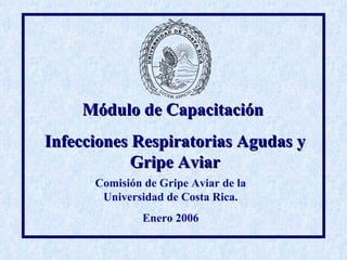 Módulo de Capacitación
Infecciones Respiratorias Agudas y
            Gripe Aviar
      Comisión de Gripe Aviar de la
       Universidad de Costa Rica.
               Enero 2006
 