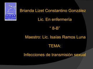 Brianda Lizet Constantino González

         Lic. En enfermería

               “ 8-B”

  Maestro: Lic. Isaías Ramos Luna

               TEMA:

  Infecciones de transmisión sexual
 