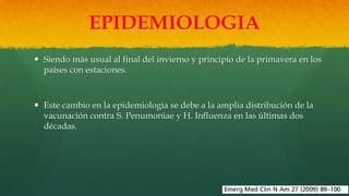 EPIDEMIOLOGIA
 Streptococcus Penumoniae ha disminuido en un
30 % como agente causal.
 1990s 1.1 por cada 100000 habitant...