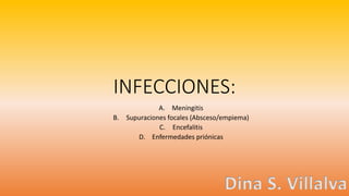 INFECCIONES:
A. Meningitis
B. Supuraciones focales (Absceso/empiema)
C. Encefalitis
D. Enfermedades priónicas
Dina S. Villalva
 