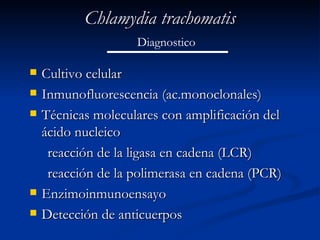 Chlamydia trachomatis Cultivo celular Inmunofluorescencia (ac.monoclonales) Técnicas moleculares con amplificación del ácido nucleico  reacción de la ligasa en cadena (LCR)  reacción de la polimerasa en cadena (PCR) Enzimoinmunoensayo Detección de anticuerpos  Diagnostico 