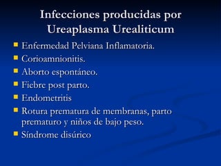 Infecciones producidas por Ureaplasma Urealiticum Enfermedad Pelviana Inflamatoria. Corioamnionitis. Aborto espontáneo. Fiebre post parto. Endometritis Rotura prematura de membranas, parto prematuro y niños de bajo peso. Síndrome disúrico 