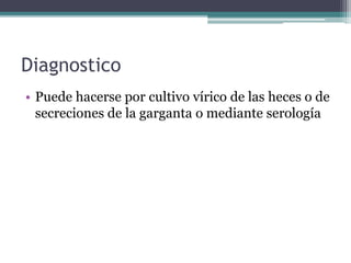 Diagnostico
• Puede hacerse por cultivo vírico de las heces o de
secreciones de la garganta o mediante serología
 