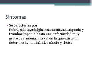 Síntomas
• Se caracteriza por
fiebre,cefalea,mialgias,exantema,neutropenia y
trombocitopenia hasta una enfermedad muy
grave que amenaza la vía en la que existe un
deterioro hemodinámico súbito y shock.
 