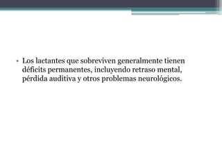 • Los lactantes que sobreviven generalmente tienen
déficits permanentes, incluyendo retraso mental,
pérdida auditiva y otros problemas neurológicos.
 