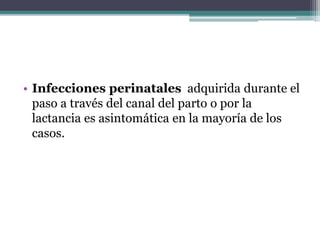 • Infecciones perinatales adquirida durante el
paso a través del canal del parto o por la
lactancia es asintomática en la mayoría de los
casos.
 