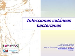 Javier Muñoz Gutiérrez
Servicio Madrileño de Salud
Grupo de Enfermedades Infecciosas de SoMaMFyC
jmunozg@salud.madrid.org
Abril, 2018
Infecciones cutáneas
bacterianas
 