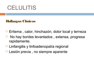 CELULITIS
Hallazgos Clínicos
 Eritema , calor, hinchazón, dolor local y terneza
 No hay bordes levantados , extensa, progresa
rapidamente.
 Linfangitis y linfoadenopatía regional
 Lesión previa , no siempre aparente
 