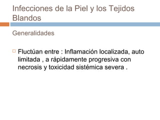 Infecciones de la Piel y los Tejidos
Blandos
Generalidades
 Fluctúan entre : Inflamación localizada, auto
limitada , a rápidamente progresiva con
necrosis y toxicidad sistémica severa .
 