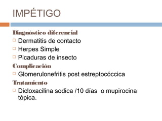 IMPÉTIGO
Diagnóstico diferencial
 Dermatitis de contacto
 Herpes Simple
 Picaduras de insecto
Complicación
 Glomerulonefritis post estreptocóccica
Tratamiento
 Dicloxacilina sodica /10 días o mupirocina
tópica.
 
