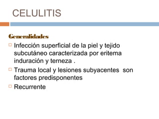 CELULITIS
Generalidades
 Infección superficial de la piel y tejido
subcutáneo caracterizada por eritema
induración y terneza .
 Trauma local y lesiones subyacentes son
factores predisponentes
 Recurrente
 