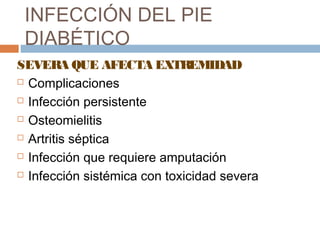 INFECCIÓN DEL PIE
DIABÉTICO
SEVERA QUE AFECTA EXTREMIDAD
 Complicaciones
 Infección persistente
 Osteomielitis
 Artritis séptica
 Infección que requiere amputación
 Infección sistémica con toxicidad severa
 