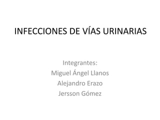 INFECCIONES DE VÍAS URINARIAS
Integrantes:
Miguel Ángel Llanos
Alejandro Erazo
Jersson Gómez
 