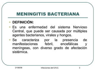 MENINGITIS BACTERIANA DEFINICIÓN: Es una enfermedad del sistema Nervioso Central, que puede ser causada por múltiples agentes bacterianos, virales y hongos. Se caracteriza por la presencia de manifestaciones febril, encefálicas y meníngeas, con diverso grado de afectación sistémica.  