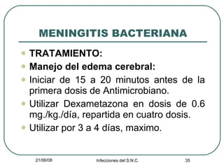MENINGITIS BACTERIANA TRATAMIENTO: Manejo del edema cerebral: Iniciar de 15 a 20 minutos antes de la primera dosis de Antimicrobiano. Utilizar Dexametazona en dosis de 0.6 mg./kg./día, repartida en cuatro dosis. Utilizar por 3 a 4 días, maximo. 