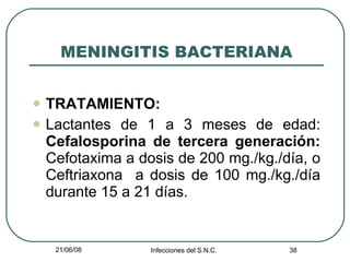MENINGITIS BACTERIANA TRATAMIENTO: Lactantes de 1 a 3 meses de edad:  Cefalosporina de tercera generación:  Cefotaxima a dosis de 200 mg./kg./día, o Ceftriaxona  a dosis de 100 mg./kg./día durante 15 a 21 días. 