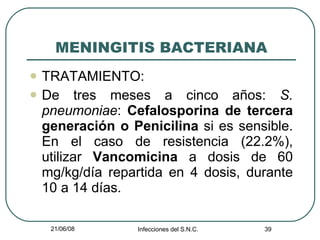 MENINGITIS BACTERIANA TRATAMIENTO: De tres meses a cinco años:  S. pneumoniae :  Cefalosporina de tercera generación o Penicilina  si es sensible. En el caso de resistencia (22.2%), utilizar  Vancomicina  a dosis de 60 mg/kg/día repartida en 4 dosis, durante 10 a 14 días. 