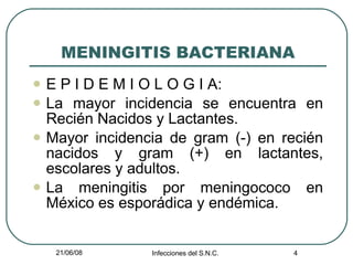 MENINGITIS BACTERIANA E P I D E M I O L O G I A: La mayor incidencia se encuentra en Recién Nacidos y Lactantes. Mayor incidencia de gram (-) en recién nacidos y gram (+) en lactantes, escolares y adultos. La meningitis por meningococo en México es esporádica y endémica. 