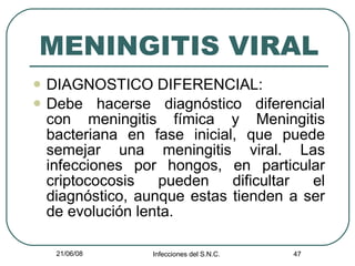 MENINGITIS VIRAL DIAGNOSTICO DIFERENCIAL: Debe hacerse diagnóstico diferencial con meningitis fímica y Meningitis bacteriana en fase inicial, que puede semejar una meningitis viral. Las infecciones por hongos, en particular criptococosis pueden dificultar el diagnóstico, aunque estas tienden a ser de evolución lenta. 
