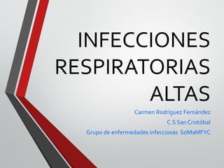 INFECCIONES
RESPIRATORIAS
ALTAS
Carmen Rodríguez Fernández
C.S San Cristóbal
Grupo de enfermedades infecciosas SoMaMFYC
 