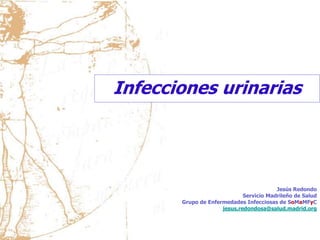Jesús Redondo
Servicio Madrileño de Salud
Grupo de Enfermedades Infecciosas de SoMaMFyC
jesus.redondosa@salud.madrid.org
Infecciones urinarias
 
