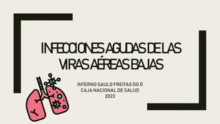 INFECCIONES AGUDASDELAS
VIRASAÉREASBAJAS
INTERNO SAULO FREITAS DO Ó
CAJA NACIONAL DE SALUD
2023
 