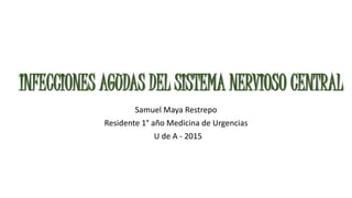 INFECCIONES AGUDAS DEL SISTEMA NERVIOSO CENTRAL
Samuel Maya Restrepo
Residente 1° año Medicina de Urgencias
U de A - 2015
 