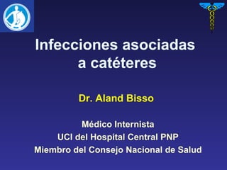 Infecciones asociadas  a catéteres Médico Internista UCI del Hospital Central PNP Miembro del Consejo Nacional de Salud Dr. Aland Bisso 