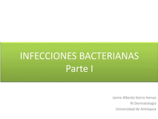 INFECCIONES BACTERIANAS 
Parte I 
Jaime Alberto Sierra Henao 
RI Dermatología 
Universidad de Antioquia 
 