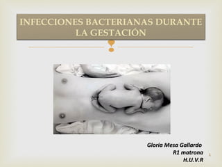 INFECCIONES BACTERIANAS DURANTE
LA GESTACIÓN



Gloria Mesa Gallardo
R1 matrona
H.U.V.R

1

 