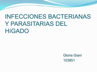 INFECCIONES BACTERIANAS
Y PARASITARIAS DEL
HíGADO
Gloria Giani
103851
 