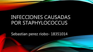 INFECCIONES CAUSADAS
POR STAPHYLOCOCCUS
Sebastian perez riobo- 18351014
 