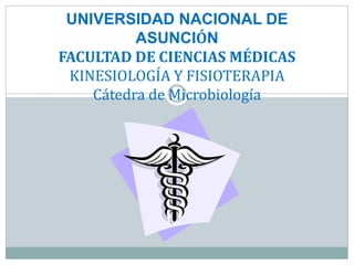UNIVERSIDAD NACIONAL DE
ASUNCIÓN
FACULTAD DE CIENCIAS MÉDICAS
KINESIOLOGÍA Y FISIOTERAPIA
Cátedra de Microbiología
 