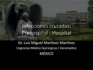 Infecciones cruzadas:
Prehospital - Hospital
Dr. Luis Miguel Martínez Martínez
Urgencias Médico Quirúrgicas / Aeromédico
MÉXICO
 