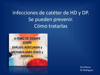 Infecciones de catéter de HD y DP.
Se pueden prevenir.
Cómo tratarlas
Dra Rivera
Dr Rodriguez
II FORO DE DEBATE
SOBRE
DIÁLISIS ADECUADA y
METABOLISMO ÓSEO y
MINERAL
 