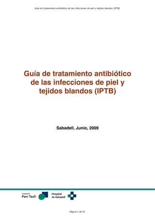 Guía de tratamiento antibiótico
de las infecciones de piel y
tejidos blandos (IPTB)
Sabadell, Junio, 2009
Guía de tratamiento antibiótico de las infecciones de piel y tejidos blandos (IPTB)
Página 1 de 41
 