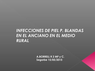 INFECCIONES DE PIEL P. BLANDAS
EN EL ANCIANO EN EL MEDIO
RURAL
A.BORRELL R 2 MF y C.
Segorbe 15/05/2015
 