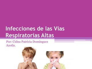 Infecciones de las Vías
Respiratorias Altas
Por: Cidna Patricia Domínguez
Azotla.
 