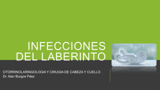 INFECCIONES
DEL LABERINTO
OTORRINOLARINGOLOGIA Y CIRUGIA DE CABEZA Y CUELLO
Dr. Alan Burgos Páez

 