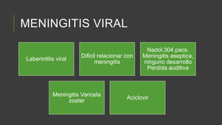 MENINGITIS VIRAL
Laberintitis viral

Dificil relacionar con
meningitis

Meningitis Varicela
zoster

Nadol.304 pacs.
Meningitis aseptica,
ninguno desarrollo
Perdida auditiva

Aciclovir

 