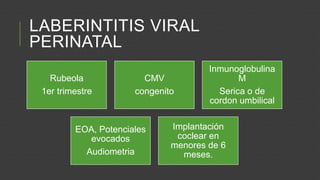 LABERINTITIS VIRAL
PERINATAL
Rubeola
1er trimestre

CMV
congenito

EOA, Potenciales
evocados
Audiometria

Inmunoglobulina
M
Serica o de
cordon umbilical

Implantación
coclear en
menores de 6
meses.

 