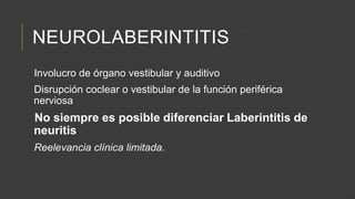 NEUROLABERINTITIS
Involucro de órgano vestibular y auditivo
Disrupción coclear o vestibular de la función periférica
nerviosa

No siempre es posible diferenciar Laberintitis de
neuritis
Reelevancia clínica limitada.

 