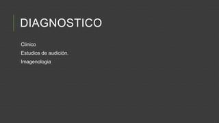 DIAGNOSTICO
Clinico
Estudios de audición.
Imagenologia

 