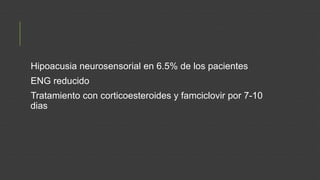 Hipoacusia neurosensorial en 6.5% de los pacientes
ENG reducido
Tratamiento con corticoesteroides y famciclovir por 7-10
dias

 