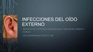 INFECCIONES DEL OÍDO
EXTERNO
SERVICIO DE OTORRINOLARINGOLOGIA Y CIRUGÍA DE CABEZA Y
CUELLO
DR. ALAN BURGOS PÁEZ R1 ORL

 