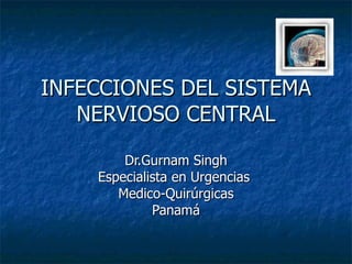 INFECCIONES DEL SISTEMA NERVIOSO CENTRAL Dr.Gurnam Singh Especialista en Urgencias  Medico-Quirúrgicas Panamá 